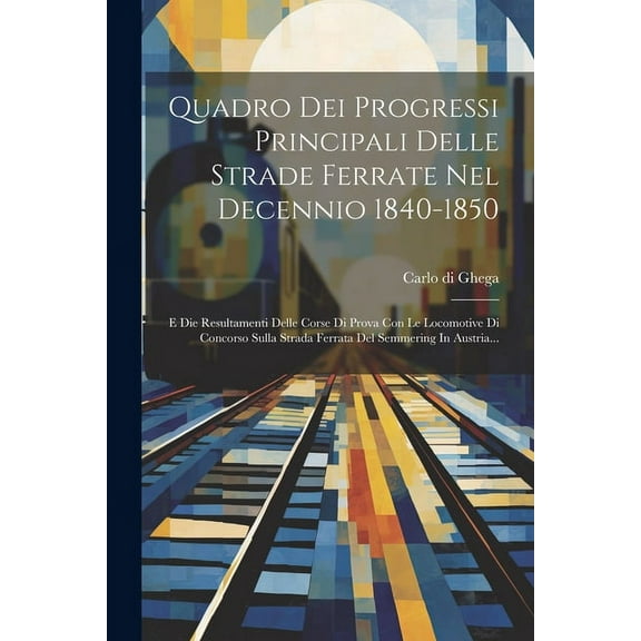 Quadro Dei Progressi Principali Delle Strade Ferrate Nel Decennio 1840-1850: E Die Resultamenti Delle Corse Di Prova Con Le Locomotive Di Concorso Sulla Strada Ferrata Del Semmering In Austria... (Pap