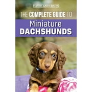 The Complete Guide to Miniature Dachshunds : A step-by-step guide to successfully raising your new Miniature Dachshund