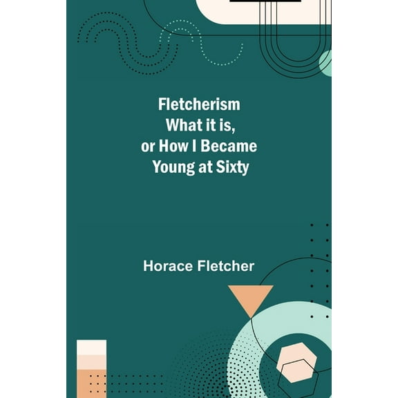 Fletcherism What it is, or how I became Young at Sixty, (Paperback)