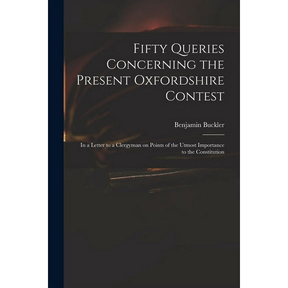 Fifty Queries Concerning the Present Oxfordshire Contest : in a Letter to a Clergyman on Points of the Utmost Importance to the Constitution (Paperback)