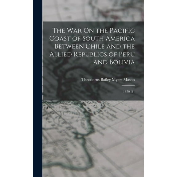 The War On the Pacific Coast of South America Between Chile and the Allied Republics of Peru and Bolivia (Hardcover)