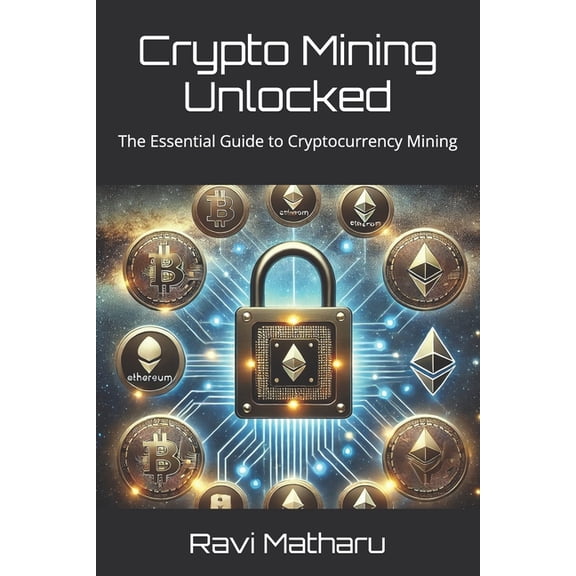 Crypto Mining Unlocked: The Essential Guide to Cryptocurrency Mining, (Paperback)