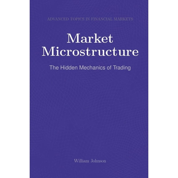 Market Microstructure: The Hidden Mechanics of Trading, (Paperback)