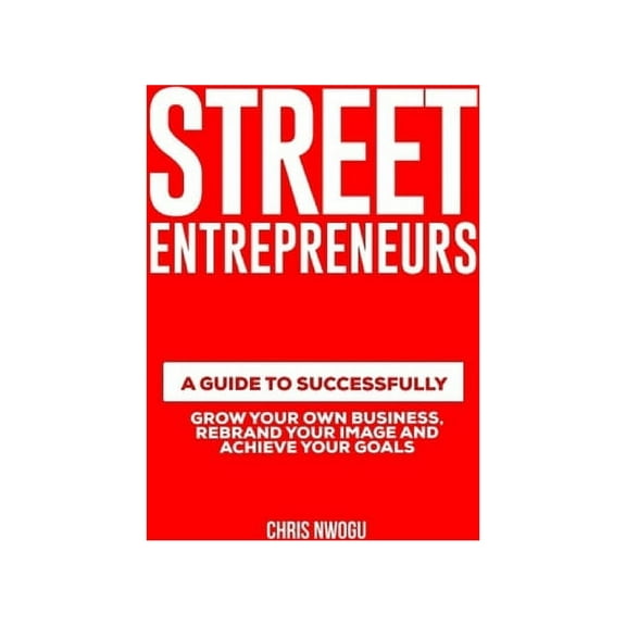 Street Entrepreneurs: A Guide to Successfully Increase Your Self Worth, Grow Your Own Business and Achieve Your Goals (Paperback)
