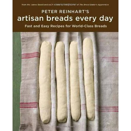 Peter Reinhart's Artisan Breads Every Day: Fast and Easy Recipes for World-class Breads