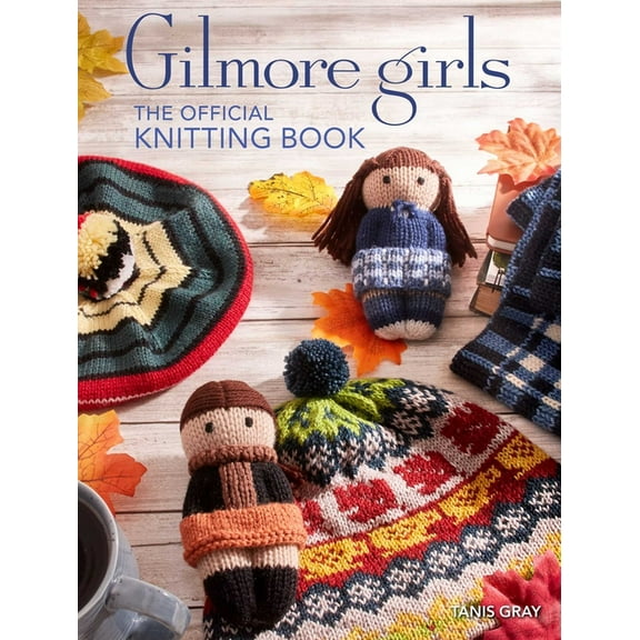 Tanis Gray: Gilmore Girls: the Official Knitting Book: Knit Your Way Through Stars Hollow and Beyond (Hardcover)