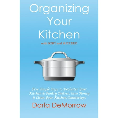 Organizing Your Kitchen With Sort and Succeed : Five Simple Steps to Declutter  Your Kitchen and Pantry Shelves, Save (Best Way To Organize Your Kitchen)