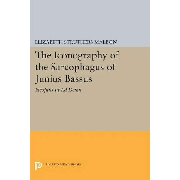 Princeton Legacy Library The Iconography of the Sarcophagus of Junius Bassus: Neofitus Iit AD Deum, Book 1112, (Paperback)