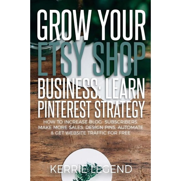Grow Your Etsy Shop Business: Learn Pinterest Strategy: How to Increase Blog Subscribers, Make More Sales, Design Pins, Automate & Get Website Traffic for Free (Paperback)
