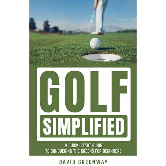 Golf Simplified: A Quick Start Guide To Conquering The Greens For Beginners, (Paperback)