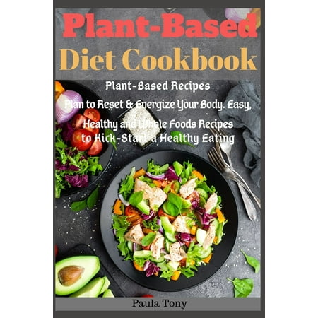 Plant-Based Diet Cookbook: Plant-Based Recipes Plan to Reset & Energize Your Body. Easy, Healthy and Whole Foods Recipes to Kick-Start a Healthy Eating