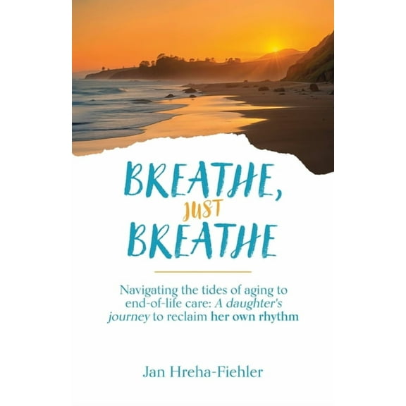 Breathe, Just Breathe: Navigating the tides of aging to end-of-life care: A daughter's journey to reclaim her own rhythm, (Paperback)