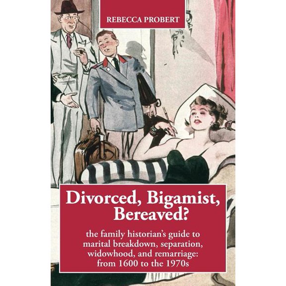 Divorced, Bigamist, Bereaved? The Family Historian's Guide to Marital Breakdown, Separation, Widowhood, and Remarriage: , (Paperback)