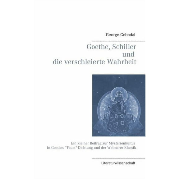 Goethe, Schiller und die verschleierte Wahrheit: Ein kleiner Beitrag zur Mysterienkultur in Goethes "Faust"-Di, (Paperback)