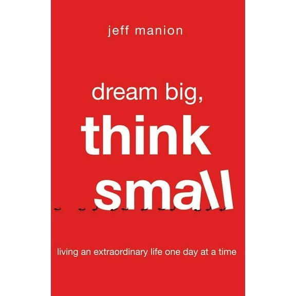 Dream Big, Think Small: Living an Extraordinary Life One Day at a Time, (Paperback)