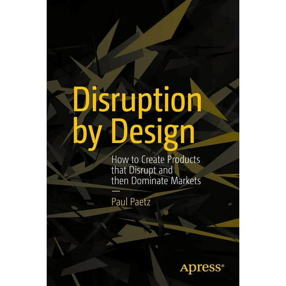 Disruption by Design: How to Create Products That Disrupt and Then Dominate Markets, (Paperback)