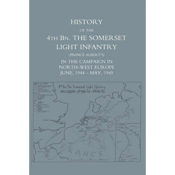 History of the 4th Battalion: The Somerset Light Infantry (Prince Albert's) in the Campaign in North-West Europe June 1944 - May 1945 (Paperback)
