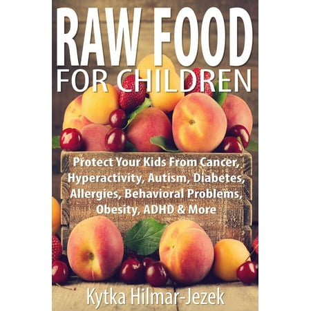 Raw Food for Children: Protect Your Child from Cancer, Hyperactivity, Autism, Diabetes, Allergies, Behavioral Problems, Obesity, ADHD & More - (Best Food For Adhd Child)