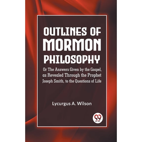 Outlines of Mormon Philosophy Or The Answers Given by the Gospel, as Revealed Through the Prophet Joseph Smith, to the Q, (Paperback)