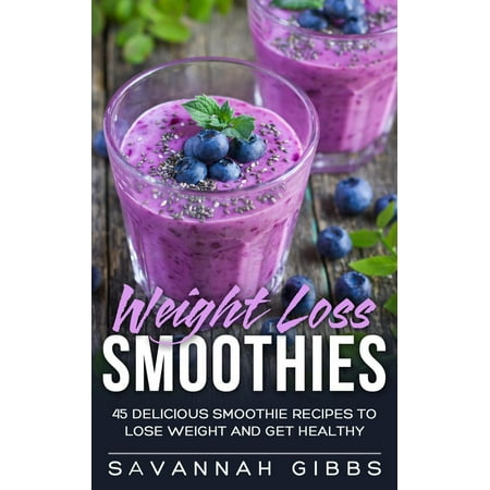 Weight Loss Smoothies: 45 Delicious Smoothie Recipes to Lose Weight and Get Healthy -