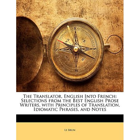 The Translator, English Into French : Selections from the Best English Prose Writers, with Principles of Translation, Idiomatic Phrases, and (Best English To French Translation App)