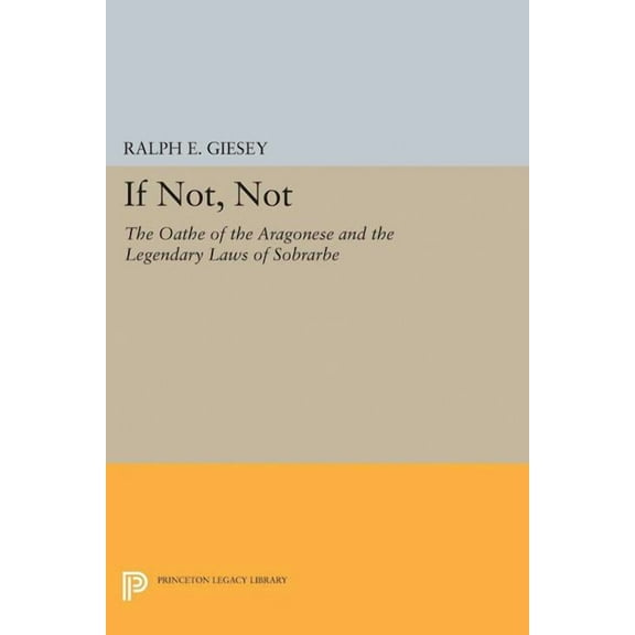 Princeton Legacy Library If Not, Not: The Oathe of the Aragonese and the Legendary Laws of Sobrarbe, Book 2043, (Paperback)