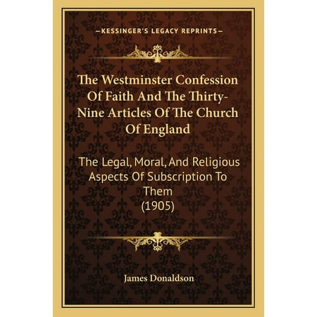 The Westminster Confession Of Faith And The Thirty-Nine Articles Of The Church Of England : The Legal Moral And Religious Aspects Of Subscription To Them (1905) (Paperback)