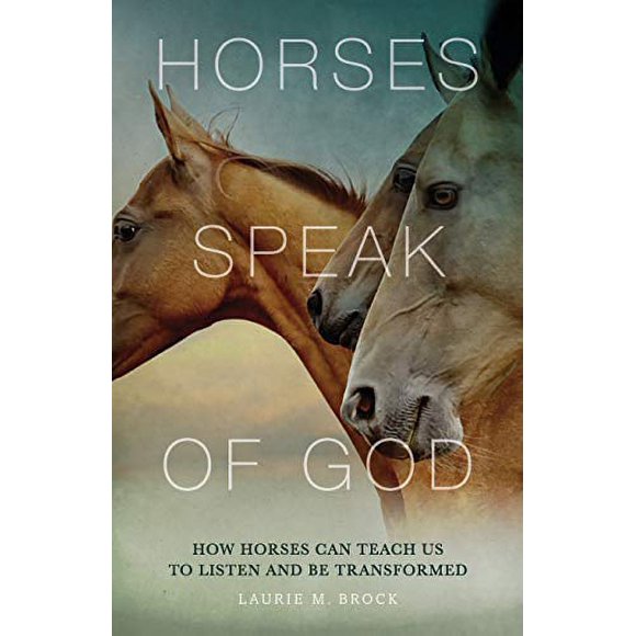 Horses Speak of God: How Horses Can Teach Us to Listen and Be Transformed