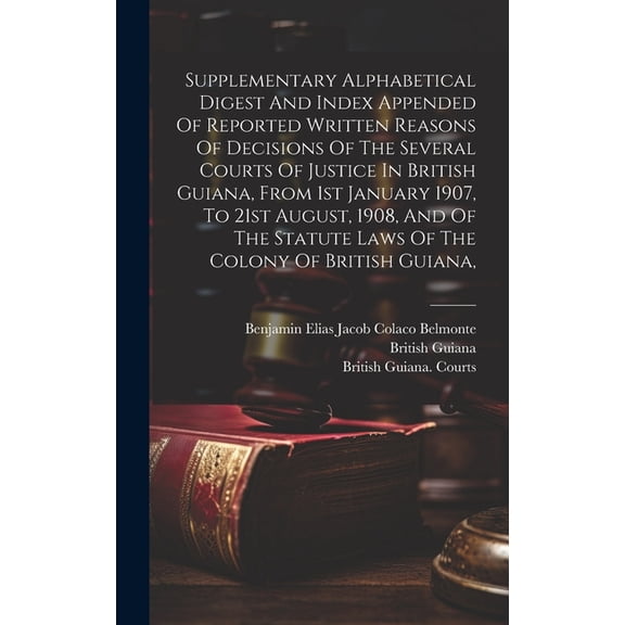 Supplementary Alphabetical Digest And Index Appended Of Reported Written Reasons Of Decisions Of The Several Courts Of Justice In British Guiana, From 1st January 1907, To 21st August, 1908, And Of Th