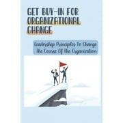Get Buy-In For Organizational Change : Leadership Principles To Change The Course Of The Organization: How To Get Real Buy-In (Paperback)
