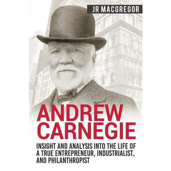 Business Biographies and Memoirs - Titan Andrew Carnegie - Insight and Analysis into the Life of a True Entrepreneur, Industrialist, and Philanthropist, Book 1, (Paperback)