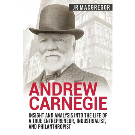 Business Biographies and Memoirs - Titan Andrew Carnegie - Insight and Analysis into the Life of a True Entrepreneur, Industrialist, and Philanthropist, Book 1, (Paperback)