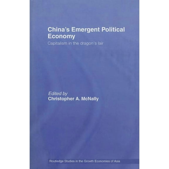 Routledge Studies in the Growth Economie China's Emergent Political Economy: Capitalism in the Dragon's Lair, Book 75, (Hardcover)