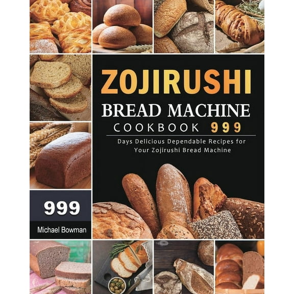 Zojirushi Bread Machine Cookbook 999: 999 Days Delicious Dependable Recipes for Your Zojirushi Bread Machine, (Paperback)