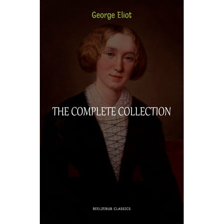 George Eliot Collection: The Complete Novels, Short Stories, Poems and Essays (Middlemarch, Daniel Deronda, Scenes of Clerical Life, Adam Bede, The Lifted Veil...) -