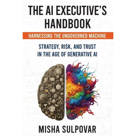 The AI Executive's Handbook: Governing the Ungoverned Machine: Strategy, Context, Risk, and Trust in the Age of Generati, (Paperback)