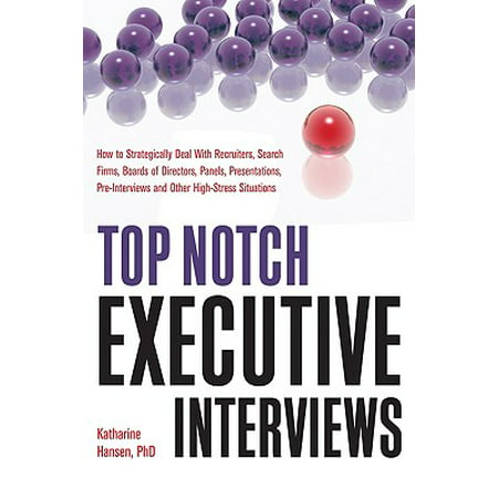 Top Notch Executive Interviews : How to Strategically Deal with Recruiters, Search Firms, Boards of Directors, Panels, Presentations, Pre-Interviews, and Other High-Stress
