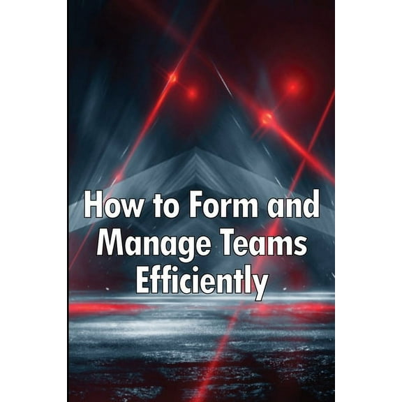 How to Form and Manage Teams Efficiently: Learn How to Lead People and Help Them Succeed, (Paperback)