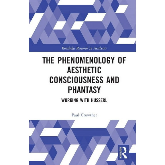 Routledge Research in Aesthetics The Phenomenology of Aesthetic Consciousness and Phantasy: Working with Husserl, (Hardcover)