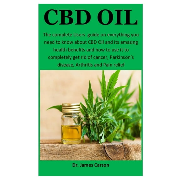 CBD Oil : The complete Users guide on everything you need to know about CBD Oil and it's amazing health benefits and how to use it to completely get rid of cancer, Parkinson's disease and Arthritis (Paperback)