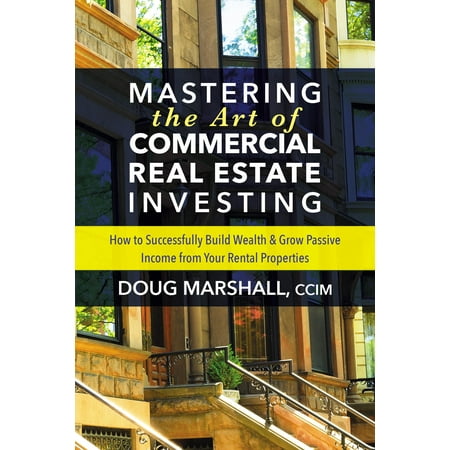 Mastering the Art of Commercial Real Estate Investing : How to Successfully Build Wealth and Grow Passive Income from Your Rental (Best Cash Flow Rental Properties)