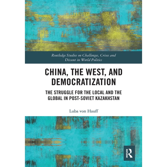 Routledge Challenges, Crises and Civiliz China, the West, and Democratization: The Struggle for the Local and the Global in Post-Soviet Kazakhstan, (Paperback)