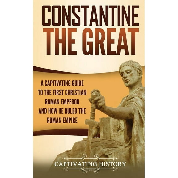 Constantine the Great: A Captivating Guide to the First Christian Roman Emperor and How He Ruled the Roman Empire, (Hardcover)