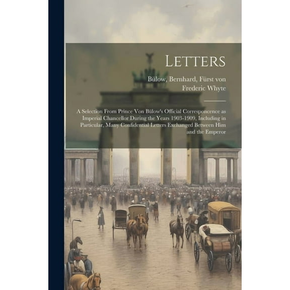 Letters; a Selection From Prince von BÃ¼low's Official Corresponcence as Imperial Chancellor During the Years 1903-1909, , (Paperback)