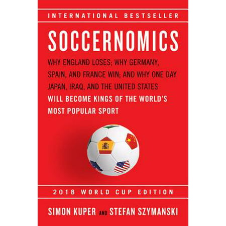 Soccernomics (2018 World Cup Edition) : Why England Loses; Why Germany, Spain, and France Win; and Why One Day Japan, Iraq, and the United States Will Become Kings of the World's Most Popular