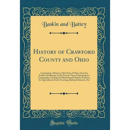 - History of Crawford County and Ohio : Containing a History of the State of Ohio, from Its Earliest Settlement to the Present Time, Embracing Its Topography, Geological, Physical and Climatic Features; Its Agricultural, Stock-Growing, Railroad Interests, Et