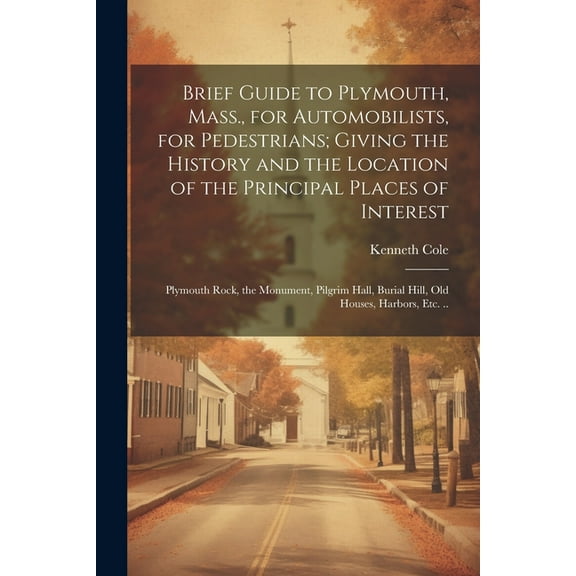 Brief Guide to Plymouth, Mass., for Automobilists, for Pedestrians; Giving the History and the Location of the Principal Places of Interest: Plymouth Rock, the Monument, Pilgrim Hall, Burial Hill, old