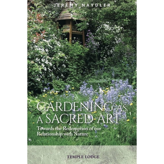 Gardening as a Sacred Art: Towards the Redemption of Our Relationship with Nature, (Paperback)