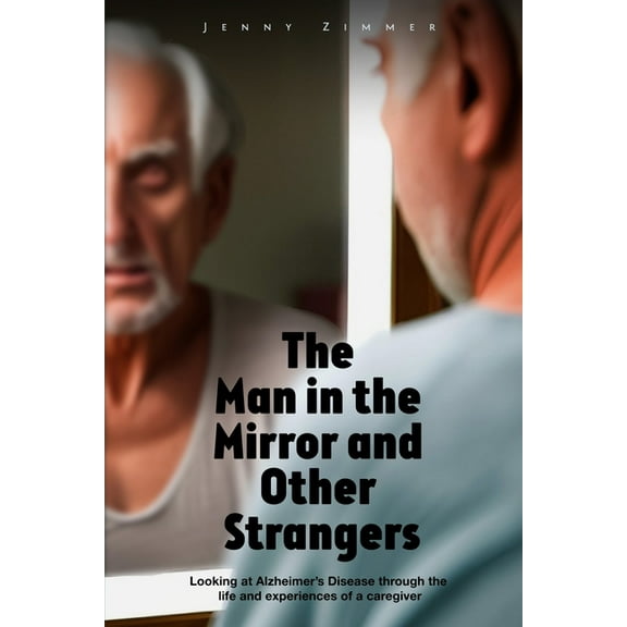 The Man In the Mirror and Other Strangers: Looking at Alzheimer's Disease through the Life and Experiences of a Caregive, (Paperback)