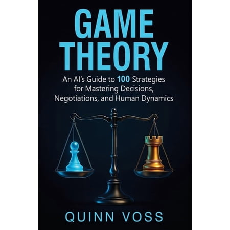 Game Theory: An AI's Guide to 100 Strategies for Mastering Decisions, Negotiations, and Human Dynamics, (Paperback)